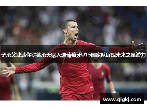 子承父业迷你罗继承天赋入选葡萄牙U15国家队展现未来之星潜力