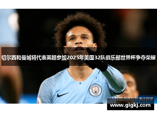 切尔西和曼城将代表英超参加2025年美国32队俱乐部世界杯争夺荣耀