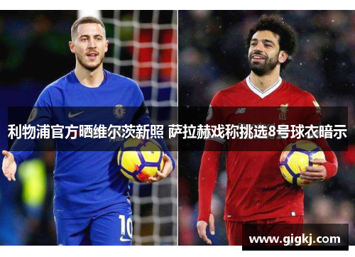 利物浦官方晒维尔茨新照 萨拉赫戏称挑选8号球衣暗示